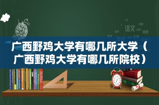 广西野鸡大学有哪几所大学（广西野鸡大学有哪几所院校）