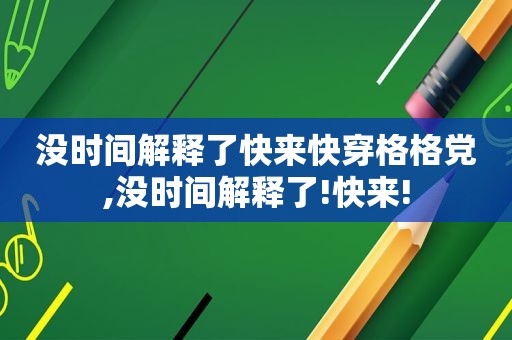 没时间解释了快来快穿格格党,没时间解释了!快来!