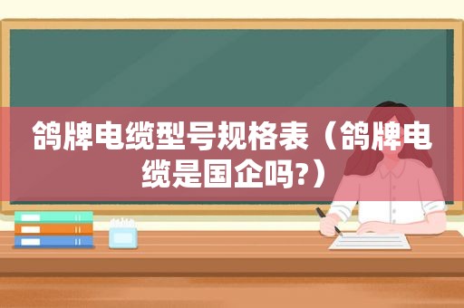 鸽牌电缆型号规格表（鸽牌电缆是国企吗?）