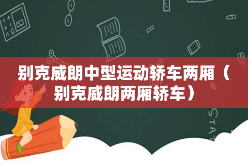 别克威朗中型运动轿车两厢（别克威朗两厢轿车）