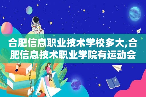 合肥信息职业技术学校多大,合肥信息技术职业学院有运动会吗