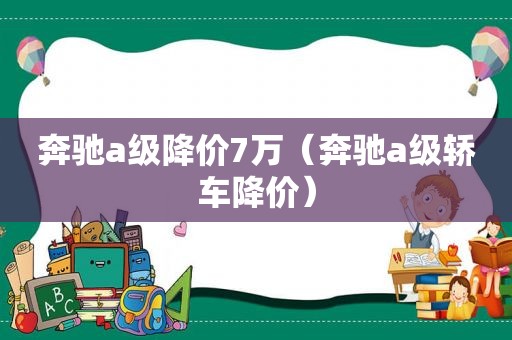 奔驰a级降价7万（奔驰a级轿车降价）