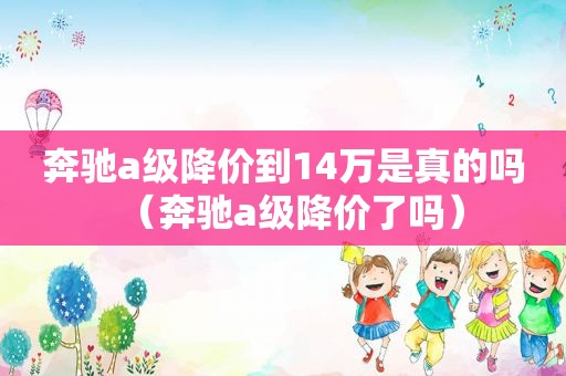 奔驰a级降价到14万是真的吗（奔驰a级降价了吗）