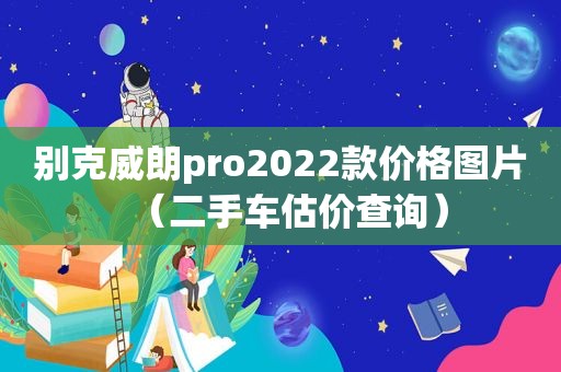 别克威朗pro2022款价格图片（二手车估价查询）