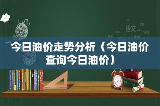 今日油价走势分析（今日油价查询今日油价）