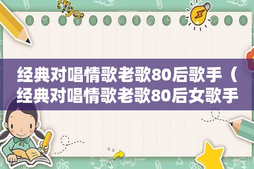 经典对唱情歌老歌80后歌手（经典对唱情歌老歌80后女歌手）