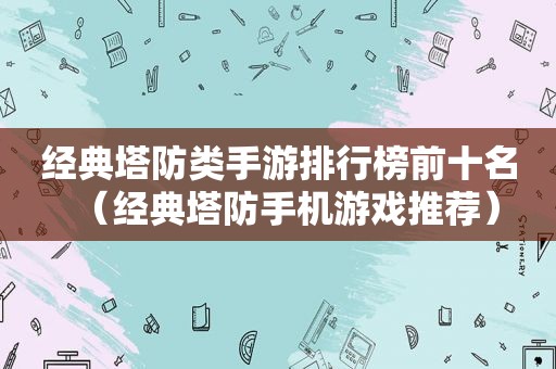 经典塔防类手游排行榜前十名（经典塔防手机游戏推荐）