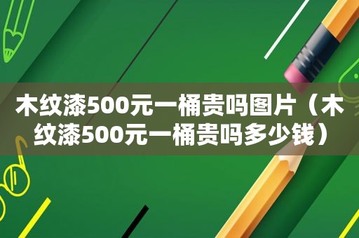 木纹漆500元一桶贵吗图片（木纹漆500元一桶贵吗多少钱）