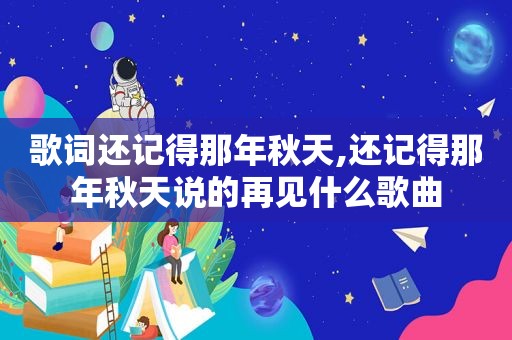 歌词还记得那年秋天,还记得那年秋天说的再见什么歌曲