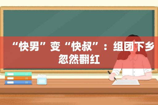 “快男”变“快叔”：组团下乡忽然翻红