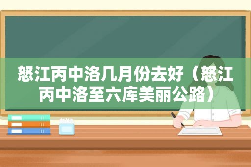 怒江丙中洛几月份去好（怒江丙中洛至六库美丽公路）