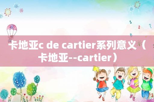 卡地亚c de cartier系列意义（卡地亚--cartier）