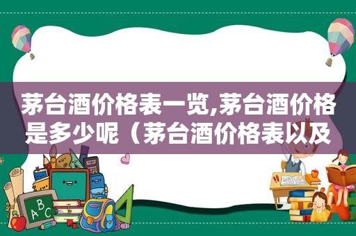 茅台酒价格表一览,茅台酒价格是多少呢（茅台酒价格表以及简单介绍）