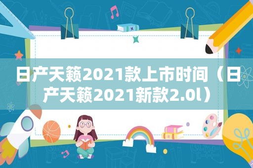 日产天籁2021款上市时间（日产天籁2021新款2.0l）