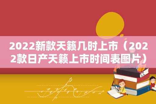 2022新款天籁几时上市（2022款日产天籁上市时间表图片）