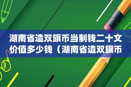 湖南省造双旗币当制钱二十文价值多少钱（湖南省造双旗币当制二十文(推荐交易)）