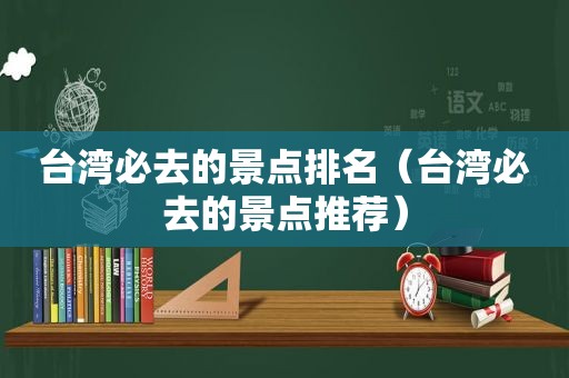 台湾必去的景点排名（台湾必去的景点推荐）