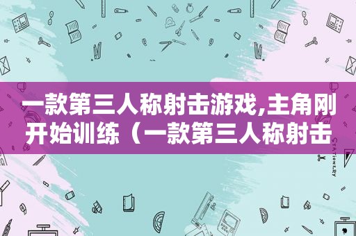 一款第三人称射击游戏,主角刚开始训练（一款第三人称射击游戏可以躲掩体）