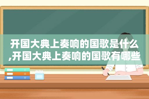 开国大典上奏响的国歌是什么,开国大典上奏响的国歌有哪些