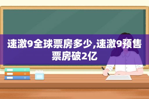 速激9全球票房多少,速激9预售票房破2亿