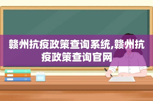 赣州抗疫政策查询系统,赣州抗疫政策查询官网