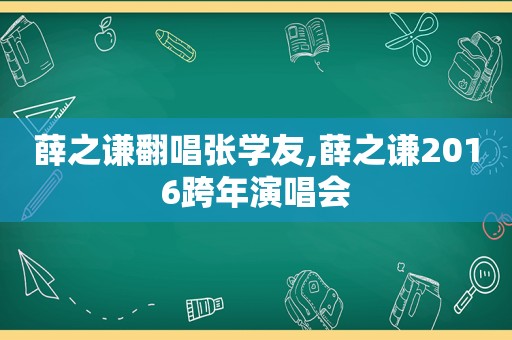 薛之谦翻唱张学友,薛之谦2016跨年演唱会