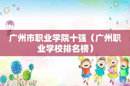 广州市职业学院十强（广州职业学校排名榜）