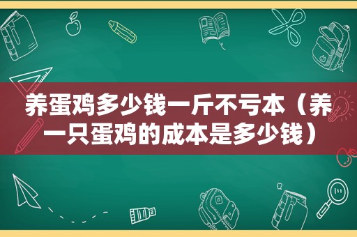 养蛋鸡多少钱一斤不亏本（养一只蛋鸡的成本是多少钱）