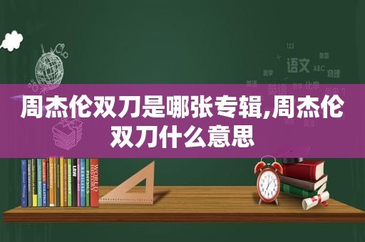 周杰伦双刀是哪张专辑,周杰伦双刀什么意思