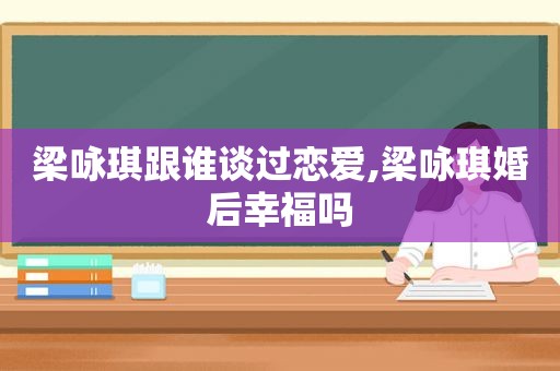 梁咏琪跟谁谈过恋爱,梁咏琪婚后幸福吗