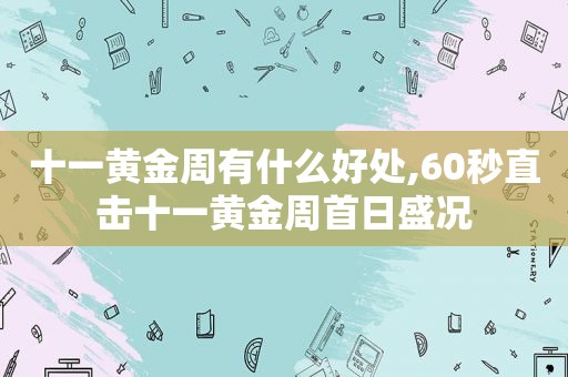 十一黄金周有什么好处,60秒直击十一黄金周首日盛况