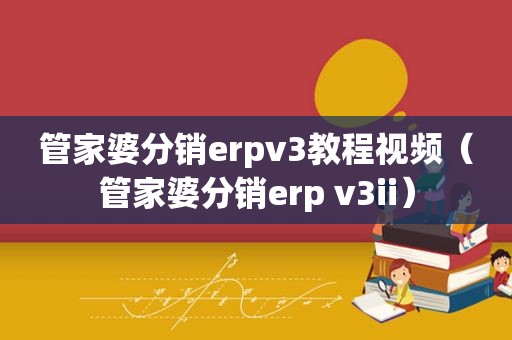 管家婆分销erpv3教程视频（管家婆分销erp v3ii）