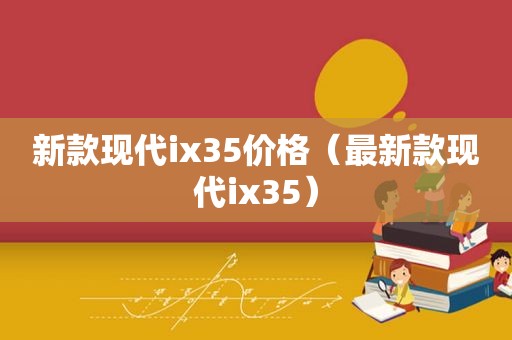 新款现代ix35价格（最新款现代ix35）