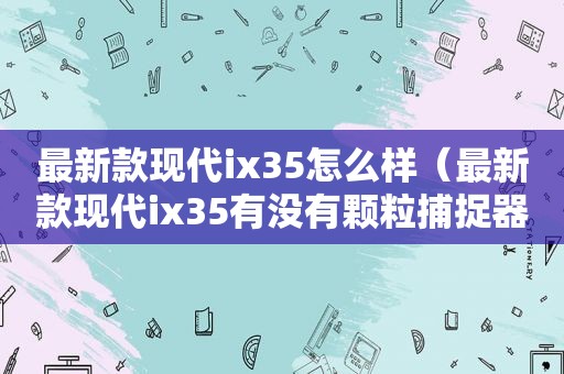 最新款现代ix35怎么样（最新款现代ix35有没有颗粒捕捉器）