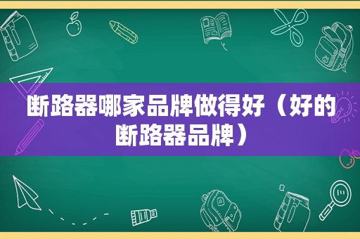 断路器哪家品牌做得好（好的断路器品牌）