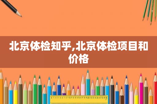 北京体检知乎,北京体检项目和价格