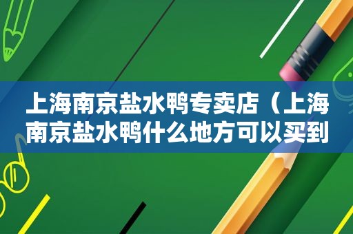 上海南京盐水鸭专卖店（上海南京盐水鸭什么地方可以买到）