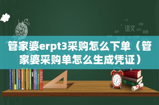 管家婆erpt3采购怎么下单（管家婆采购单怎么生成凭证）