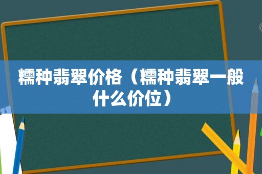 糯种翡翠价格（糯种翡翠一般什么价位）