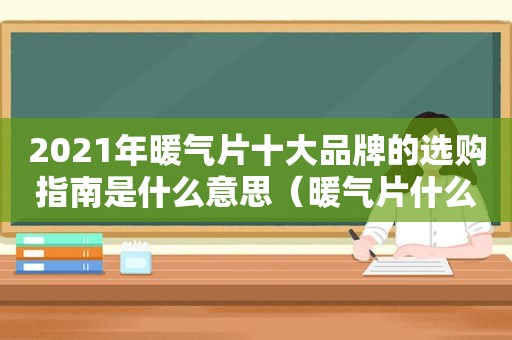 2021年暖气片十大品牌的选购指南是什么意思（暖气片什么牌子好 暖气片品牌）