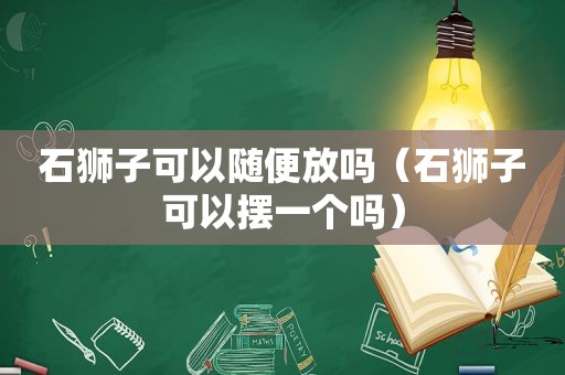 石狮子可以随便放吗（石狮子可以摆一个吗）