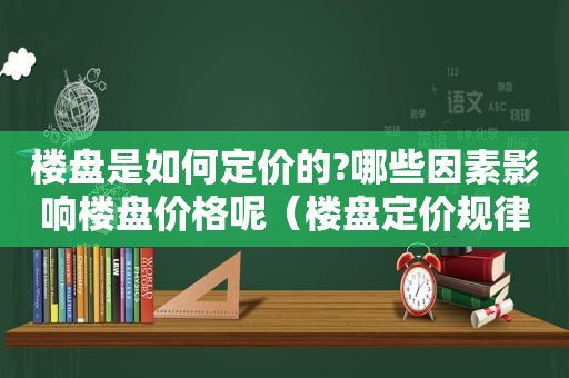 楼盘是如何定价的?哪些因素影响楼盘价格呢（楼盘定价规律）