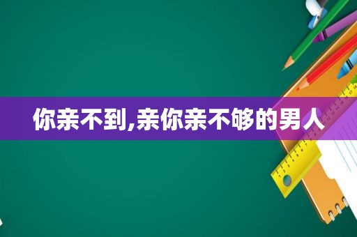 你亲不到,亲你亲不够的男人