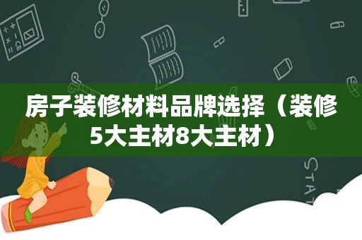 房子装修材料品牌选择（装修5大主材8大主材）