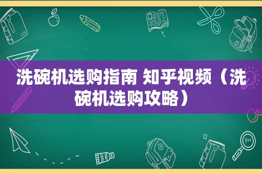 洗碗机选购指南 知乎视频（洗碗机选购攻略）