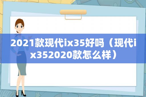 2021款现代ix35好吗（现代ix352020款怎么样）