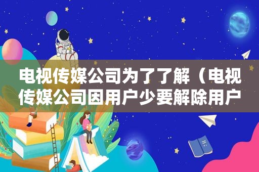 电视传媒公司为了了解（电视传媒公司因用户少要解除用户服务可以吗）