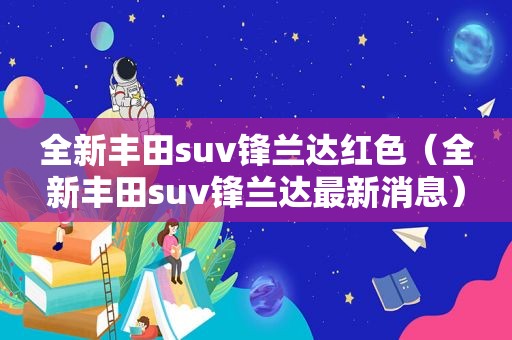 全新丰田suv锋兰达红色（全新丰田suv锋兰达最新消息）