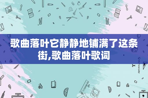 歌曲落叶它静静地铺满了这条街,歌曲落叶歌词