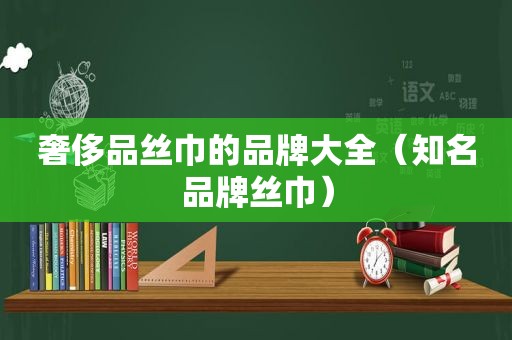 奢侈品丝巾的品牌大全（知名品牌丝巾）